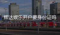 辉达娱乐开户要身份证吗？安全注册流程及证件要求详解