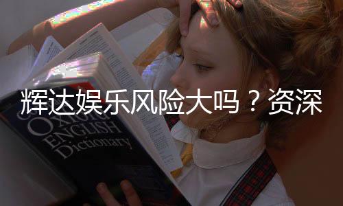 辉达娱乐风险大吗？资深玩家解析其真实风险与应对策略