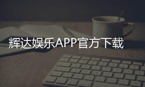 辉达娱乐APP官方下载通道：轻松获取正版平台畅玩攻略