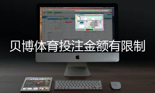 贝博体育投注金额有限制吗？官方限额、单注与日限额一文看懂