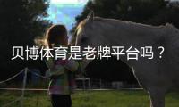 贝博体育是老牌平台吗？真相揭示、信誉评估与用户口碑解析