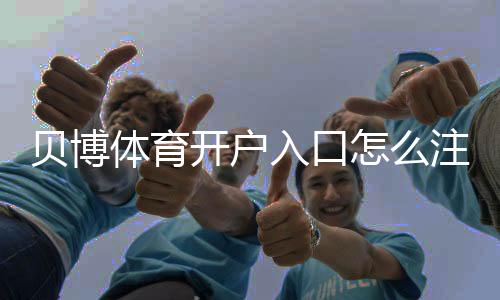 贝博体育开户入口怎么注册?新手开户流程与安全注意事项详解