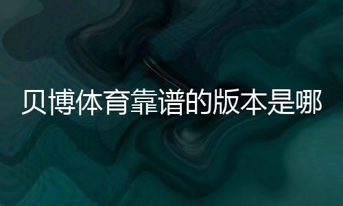 贝博体育靠谱的版本是哪一个？快速辨别方法与安全下载指南