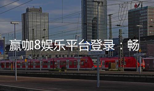 赢咖8娱乐平台登录:畅享顶级棋牌电游的尊贵体验