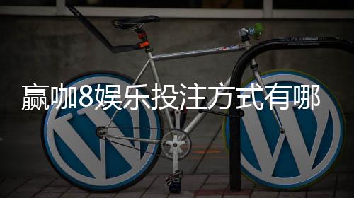 赢咖8娱乐投注方式有哪些？详解主流玩法与技巧