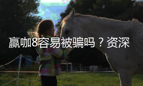 赢咖8容易被骗吗？资深玩家揭秘防骗技巧与平台选择