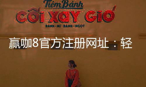 赢咖8官方注册网址：轻松注册领取新人豪礼畅享顶级娱乐体验