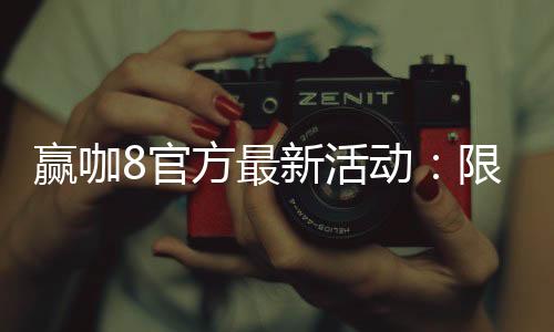 赢咖8官方最新活动：限时福利与独家优惠重磅来袭