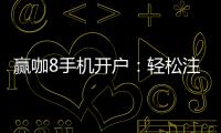 赢咖8手机开户：轻松注册享高额首存礼金