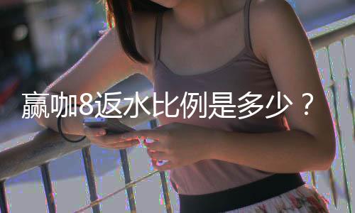 赢咖8返水比例是多少？揭秘高额返水优惠与领取攻略