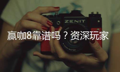 赢咖8靠谱吗?资深玩家揭秘其真实体验与安全性