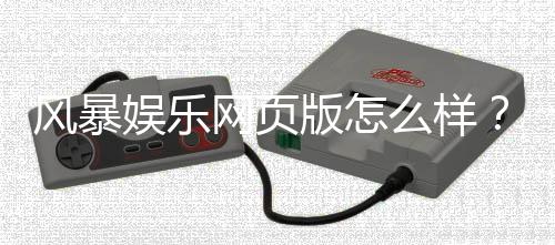 风暴娱乐网页版怎么样?资深玩家亲测体验与实战攻略分享