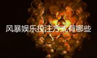 风暴娱乐投注方式有哪些？详解主流玩法与实战技巧