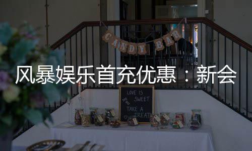 风暴娱乐首充优惠:新会员专享高额返利与独家礼包
