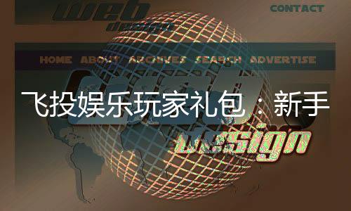 飞投娱乐玩家礼包：新手必领的超值福利与实战技巧