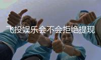 飞投娱乐会不会拒绝提现？深度解析平台提现规则与玩家实测反馈