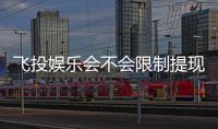 飞投娱乐会不会限制提现？深度解析平台提款规则与到账时效