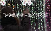 飞投娱乐投注体验好不好？资深玩家亲测真实反馈