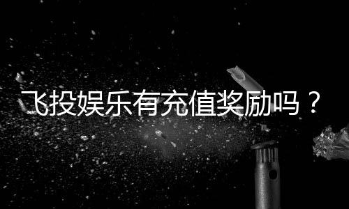 飞投娱乐有充值奖励吗?揭秘最新充值优惠与返利活动