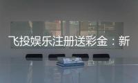 飞投娱乐注册送彩金：新人豪礼首存即赠888彩金