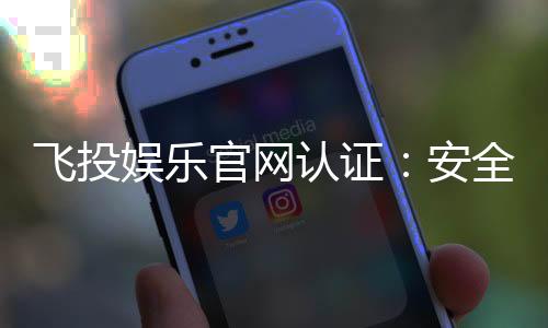 飞投娱乐官网认证:安全可靠的娱乐平台首选