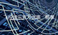 飞投娱乐官方优惠：畅享独家礼金与高额返水活动