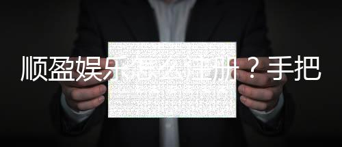 顺盈娱乐怎么注册？手把手教你快速完成账号开通