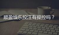 顺盈娱乐投注有操控吗？深度解析平台公正性与防作弊机制