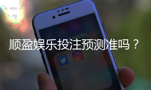 顺盈娱乐投注预测准吗?实测分析预测准确性与实战技巧