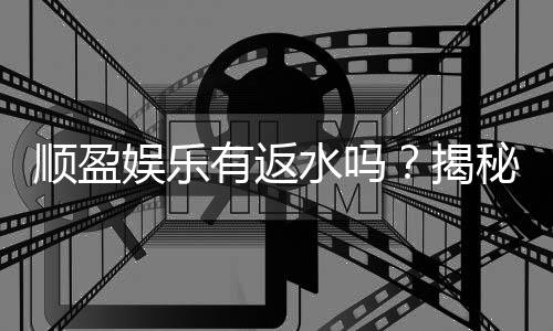 顺盈娱乐有返水吗?揭秘返水政策与领取攻略