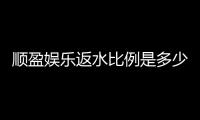 顺盈娱乐返水比例是多少？最新返水政策及玩法解析