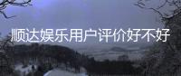 顺达娱乐用户评价好不好？真实玩家体验分享与深度解析