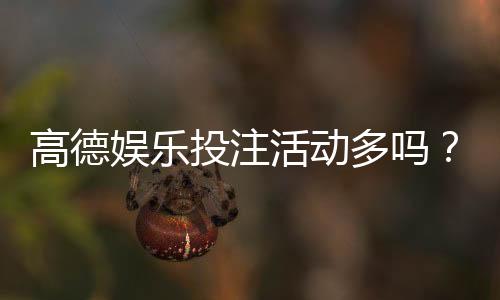 高德娱乐投注活动多吗?最新优惠与特色玩法全解析