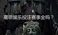 高德娱乐投注赛事全吗？全面解析平台赛事种类与特色