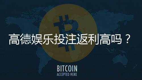 高德娱乐投注返利高吗?揭秘真实返利比例与玩家实测反馈