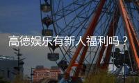 高德娱乐有新人福利吗？新用户注册即享多重豪礼