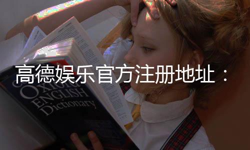 高德娱乐官方注册地址：轻松获取安全可靠的一站式娱乐平台入口