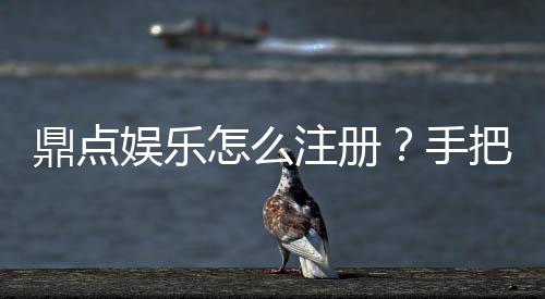 鼎点娱乐怎么注册？手把手教你快速完成账号开通