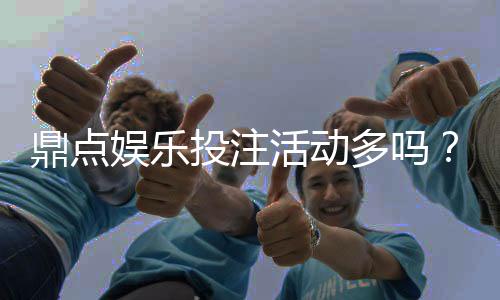 鼎点娱乐投注活动多吗？资深玩家揭秘平台特色与福利