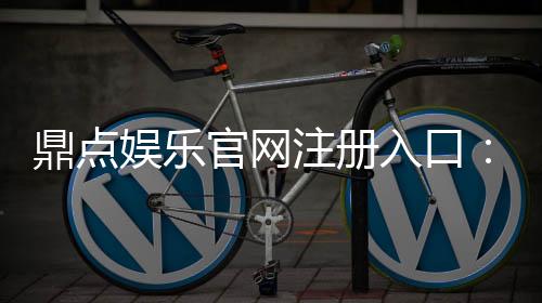 鼎点娱乐官网注册入口:畅享精彩游戏体验!