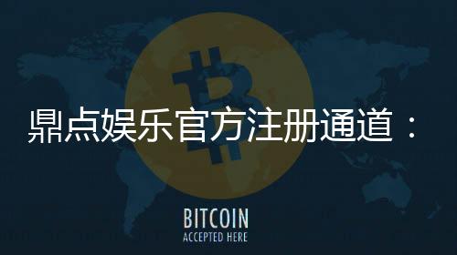 鼎点娱乐官方注册通道:快速开户畅享顶级棋牌电游盛宴
