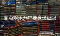 鼎点娱乐开户要身份证吗?安全注册流程与证件要求详解