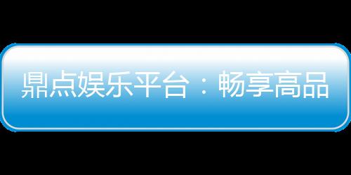 鼎点娱乐平台：畅享高品质电子游艺与棋牌投注体验