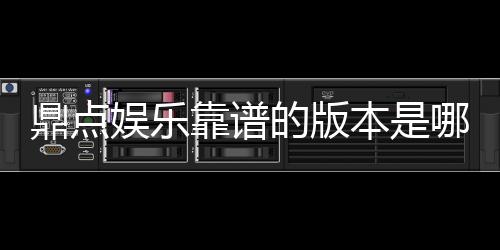 鼎点娱乐靠谱的版本是哪一个？资深玩家实测推荐这三款