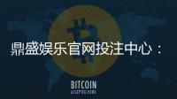 鼎盛娱乐官网投注中心：玩家最佳选择