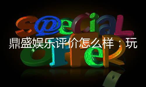 鼎盛娱乐评价怎么样：玩家真实心声