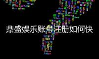 鼎盛娱乐账号注册如何快速便捷完成？