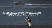 99娱乐便捷注册开户：三步完成快速开户畅享顶级游戏体验