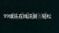 99娱乐在线注册：轻松完成账号开通畅享顶级游戏体验