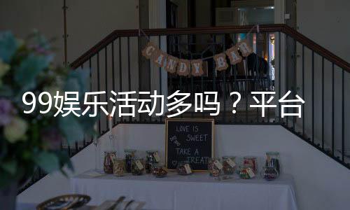99娱乐活动多吗？平台特色活动与优惠全解析